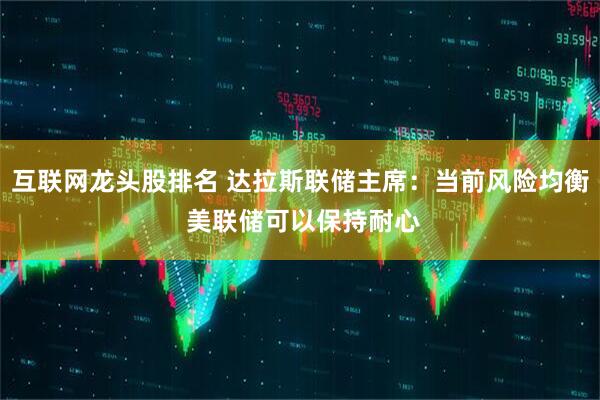 互联网龙头股排名 达拉斯联储主席：当前风险均衡 美联储可以保持耐心