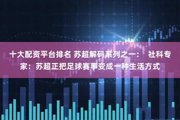十大配资平台排名 苏超解码系列之一：  社科专家：苏超正把足球赛事变成一种生活方式