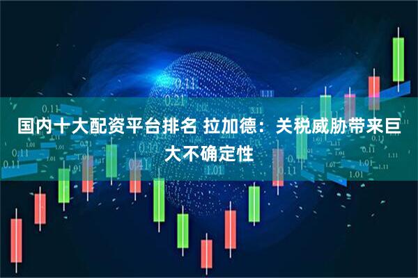 国内十大配资平台排名 拉加德：关税威胁带来巨大不确定性