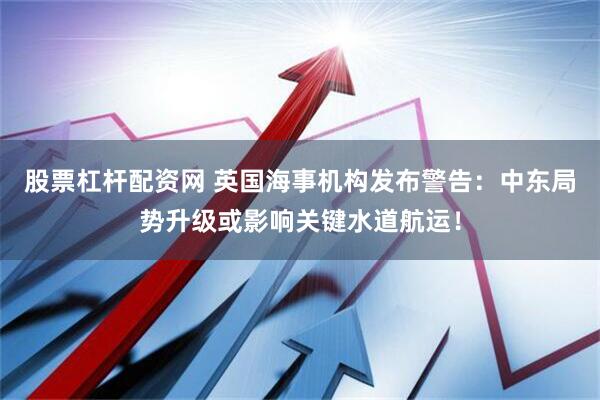 股票杠杆配资网 英国海事机构发布警告：中东局势升级或影响关键水道航运！