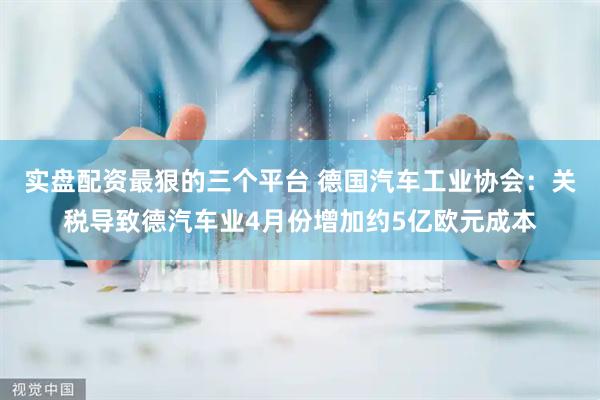 实盘配资最狠的三个平台 德国汽车工业协会：关税导致德汽车业4月份增加约5亿欧元成本