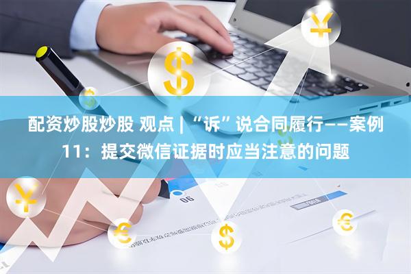 配资炒股炒股 观点 | “诉”说合同履行——案例11：提交微信证据时应当注意的问题