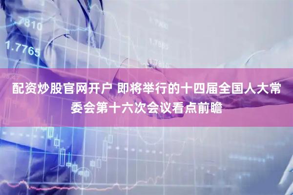 配资炒股官网开户 即将举行的十四届全国人大常委会第十六次会议看点前瞻