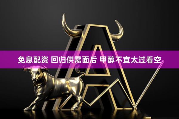 免息配资 回归供需面后 甲醇不宜太过看空
