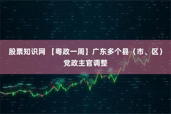 股票知识网 【粤政一周】广东多个县（市、区）党政主官调整