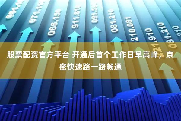 股票配资官方平台 开通后首个工作日早高峰，京密快速路一路畅通
