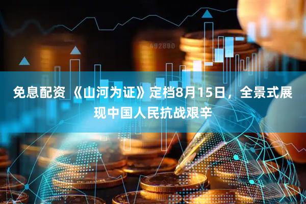免息配资 《山河为证》定档8月15日，全景式展现中国人民抗战艰辛