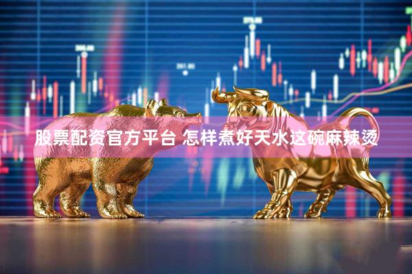 股票配资官方平台 怎样煮好天水这碗麻辣烫