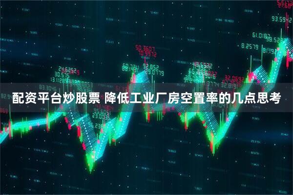配资平台炒股票 降低工业厂房空置率的几点思考