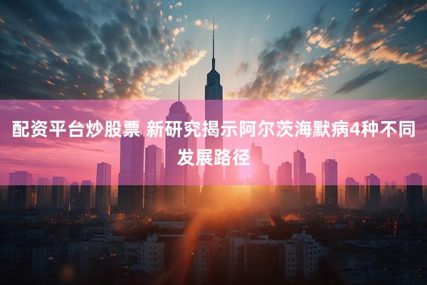 配资平台炒股票 新研究揭示阿尔茨海默病4种不同发展路径
