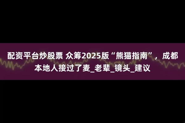 配资平台炒股票 众筹2025版“熊猫指南”，成都本地人接过了麦_老辈_镜头_建议