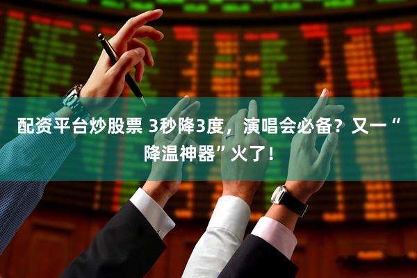 配资平台炒股票 3秒降3度，演唱会必备？又一“降温神器”火了！