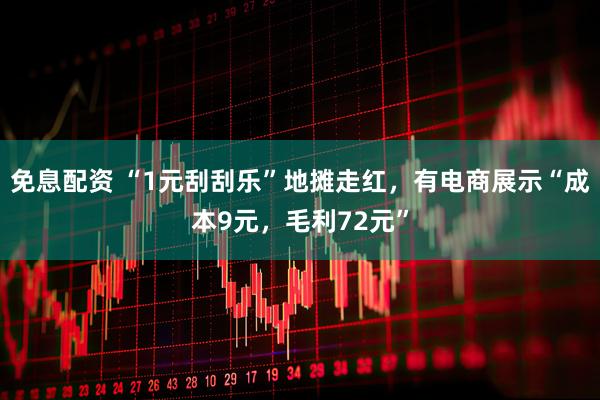 免息配资 “1元刮刮乐”地摊走红，有电商展示“成本9元，毛利72元”