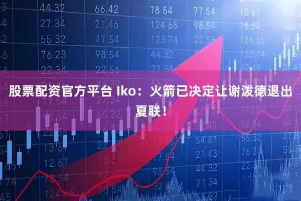 股票配资官方平台 Iko：火箭已决定让谢泼德退出夏联！