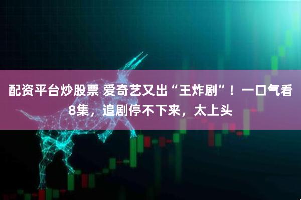 配资平台炒股票 爱奇艺又出“王炸剧”！一口气看8集，追剧停不下来，太上头
