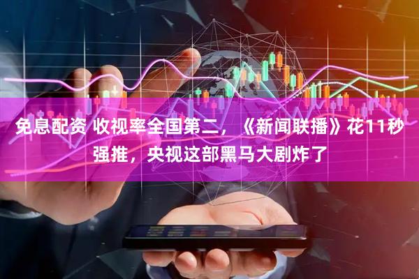 免息配资 收视率全国第二，《新闻联播》花11秒强推，央视这部黑马大剧炸了
