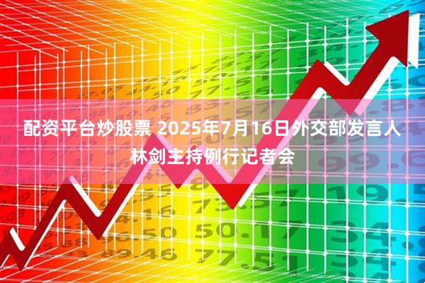 配资平台炒股票 2025年7月16日外交部发言人林剑主持例行记者会