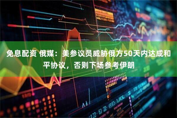 免息配资 俄媒：美参议员威胁俄方50天内达成和平协议，否则下场参考伊朗