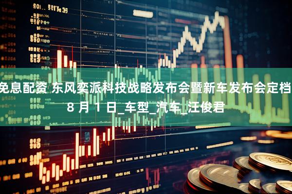 免息配资 东风奕派科技战略发布会暨新车发布会定档 8 月 1 日_车型_汽车_汪俊君