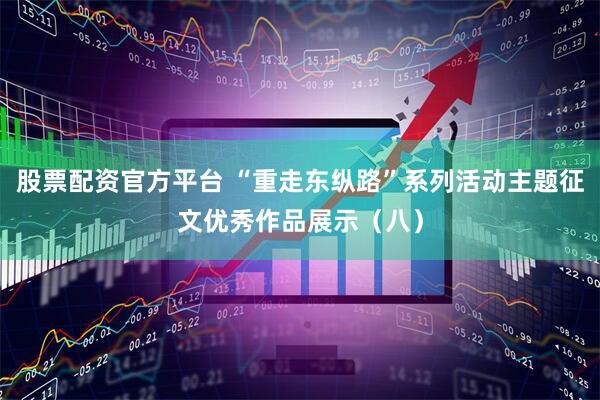 股票配资官方平台 “重走东纵路”系列活动主题征文优秀作品展示（八）