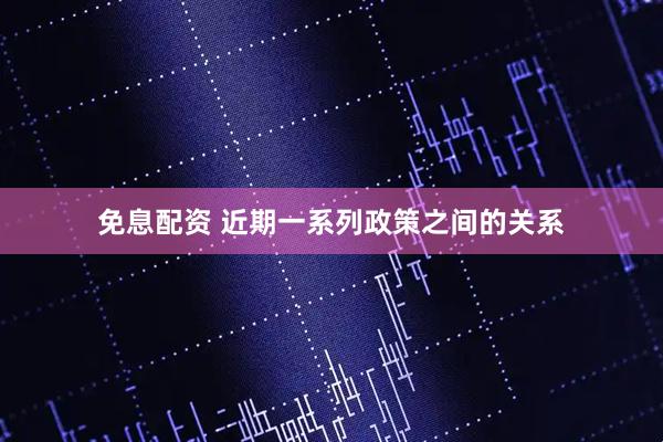 免息配资 近期一系列政策之间的关系