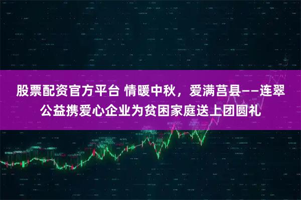 股票配资官方平台 情暖中秋，爱满莒县——连翠公益携爱心企业为贫困家庭送上团圆礼