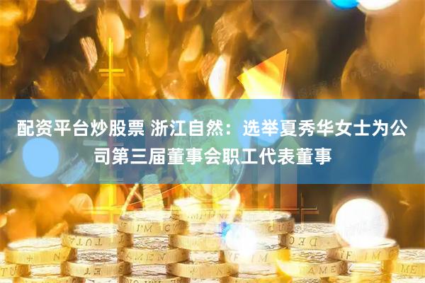 配资平台炒股票 浙江自然：选举夏秀华女士为公司第三届董事会职工代表董事