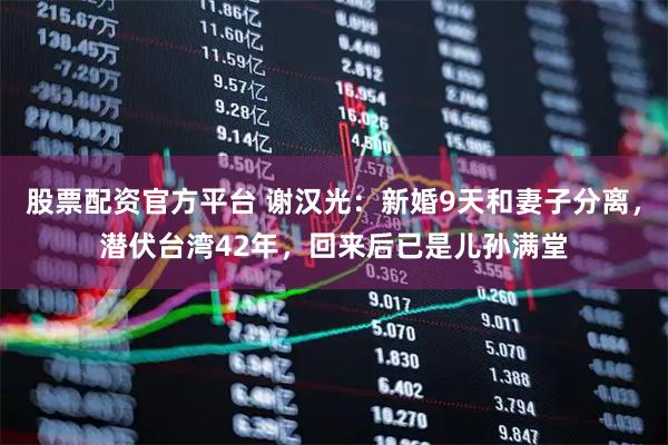 股票配资官方平台 谢汉光:新婚9天和妻子分离,潜伏台湾42年,回来后已是儿孙满堂
