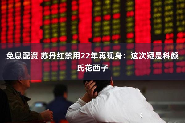 免息配资 苏丹红禁用22年再现身:这次疑是科颜氏花西子