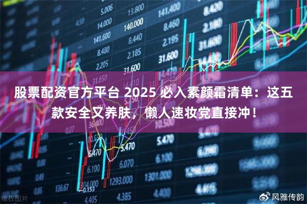 股票配资官方平台 2025 必入素颜霜清单:这五款安全又养肤,懒人速妆党直接冲!