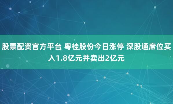 股票配资官方平台 粤桂股份今日涨停 深股通席位买入1.8亿元并卖出2亿元