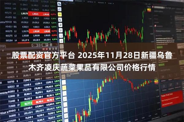 股票配资官方平台 2025年11月28日新疆乌鲁木齐凌庆蔬菜果品有限公司价格行情