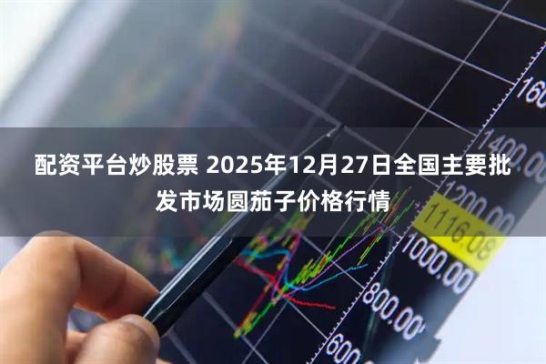 配资平台炒股票 2025年12月27日全国主要批发市场圆茄子价格行情
