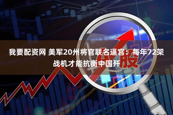 我要配资网 美军20州将官联名逼宫：每年72架战机才能抗衡中国歼