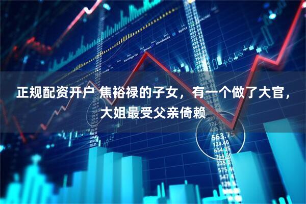 正规配资开户 焦裕禄的子女，有一个做了大官，大姐最受父亲倚赖