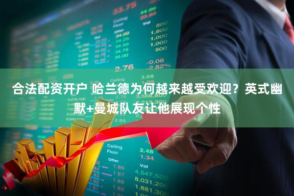 合法配资开户 哈兰德为何越来越受欢迎？英式幽默+曼城队友让他展现个性