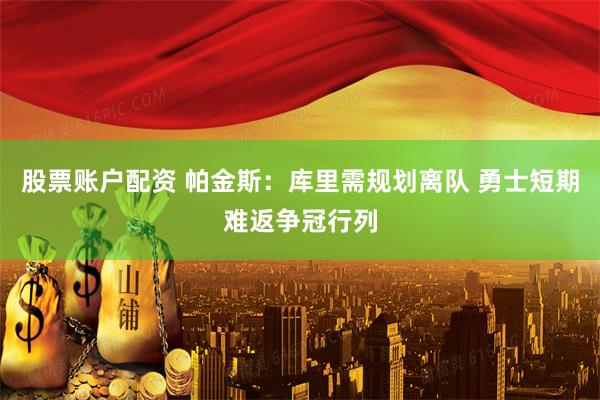 股票账户配资 帕金斯：库里需规划离队 勇士短期难返争冠行列