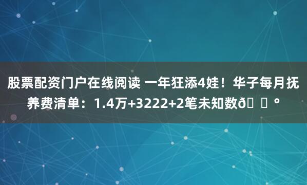 股票配资门户在线阅读 一年狂添4娃！华子每月抚养费清单：1.4万+3222+2笔未知数💰