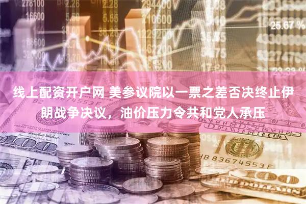 线上配资开户网 美参议院以一票之差否决终止伊朗战争决议，油价压力令共和党人承压