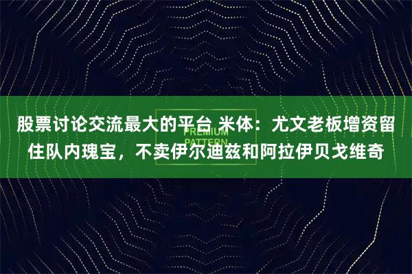 股票讨论交流最大的平台 米体：尤文老板增资留住队内瑰宝，不卖伊尔迪兹和阿拉伊贝戈维奇