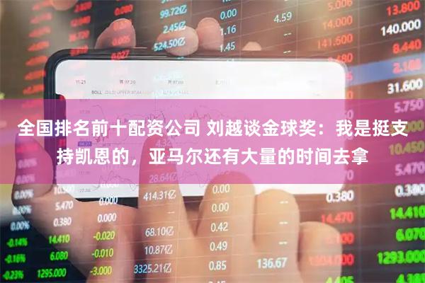 全国排名前十配资公司 刘越谈金球奖：我是挺支持凯恩的，亚马尔还有大量的时间去拿