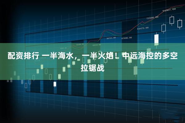 配资排行 一半海水，一半火焰！中远海控的多空拉锯战