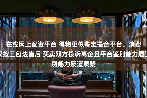 在线网上配资平台 得物更似鉴定撮合平台、消费者无权按三包法售后 买卖双方投诉高企且平台鉴别能力屡遭质疑