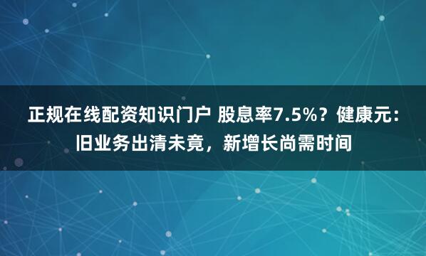 正规在线配资知识门户 股息率7.5%？健康元：旧业务出清未竟，新增长尚需时间