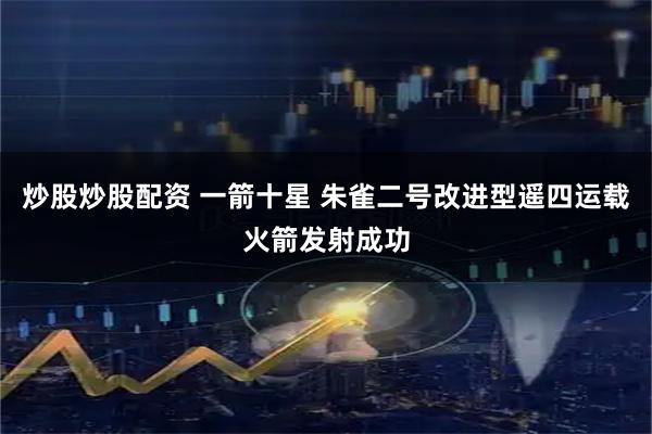 炒股炒股配资 一箭十星 朱雀二号改进型遥四运载火箭发射成功