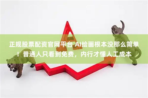 正规股票配资官网平台 AI绘画根本没那么简单！普通人只看到免费，内行才懂人工成本
