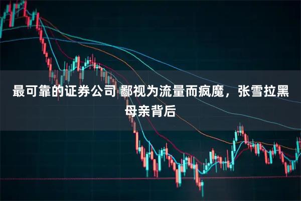最可靠的证券公司 鄙视为流量而疯魔，张雪拉黑母亲背后
